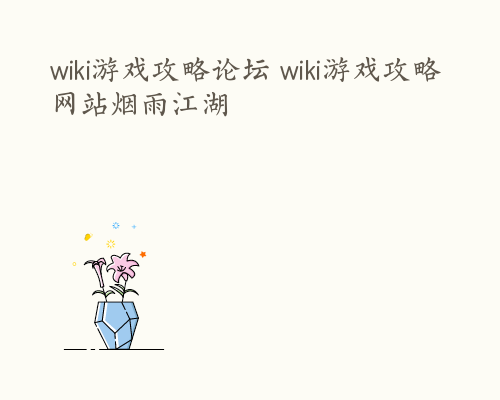 wiki游戏攻略论坛 wiki游戏攻略网站烟雨江湖