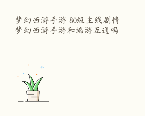 梦幻西游手游 80级主线剧情 梦幻西游手游和端游互通吗