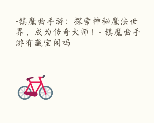 -镇魔曲手游：探索神秘魔法世界，成为传奇大师！- 镇魔曲手游有藏宝阁吗