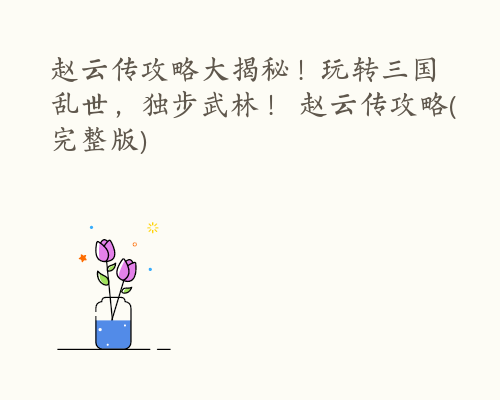 赵云传攻略大揭秘！玩转三国乱世，独步武林！ 赵云传攻略(完整版)