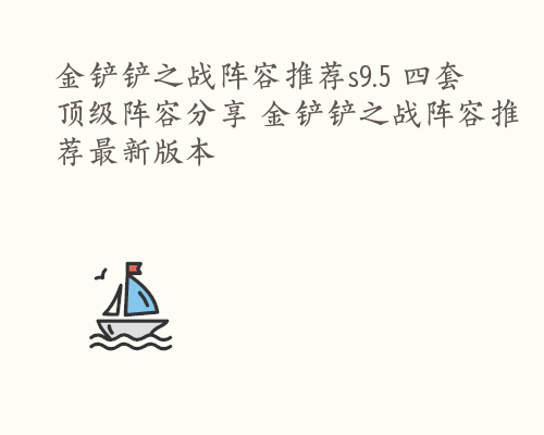 金铲铲之战阵容推荐s9.5 四套顶级阵容分享 金铲铲之战阵容推荐最新版本