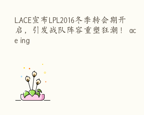 L.ACE宣布LPL2016冬季转会期开启，引发战队阵容重塑狂潮！ ace ing