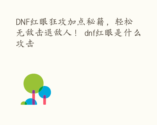 DNF红眼狂攻加点秘籍，轻松无敌击退敌人！ dnf红眼是什么攻击