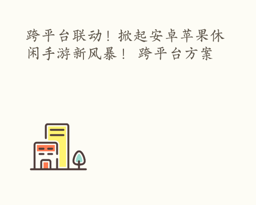 跨平台联动！掀起安卓苹果休闲手游新风暴！ 跨平台方案