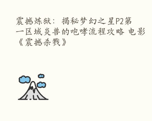 震撼炼狱：揭秘梦幻之星P2第一区域炎兽的咆哮流程攻略 电影《震撼杀戮》