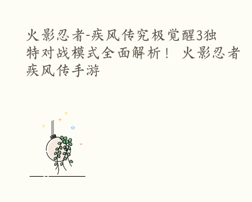 火影忍者-疾风传究极觉醒3独特对战模式全面解析！ 火影忍者疾风传手游