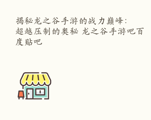 揭秘龙之谷手游的战力巅峰：超越压制的奥秘 龙之谷手游吧百度贴吧