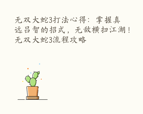 无双大蛇3打法心得：掌握真远吕智的招式，无敌横扫江湖！ 无双大蛇3流程攻略