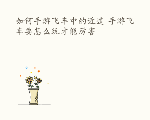 如何手游飞车中的近道 手游飞车要怎么玩才能厉害