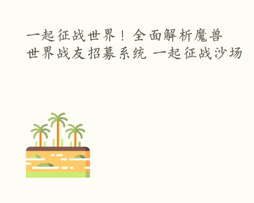一起征战世界！全面解析魔兽世界战友招募系统 一起征战沙场