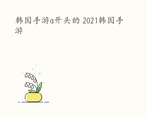 韩国手游a开头的 2021韩国手游