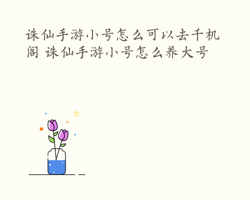 诛仙手游小号怎么可以去千机阁 诛仙手游小号怎么养大号