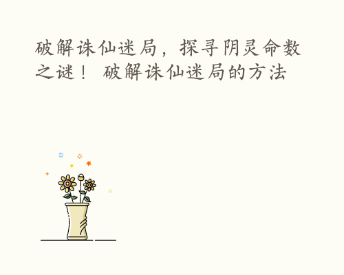 破解诛仙迷局，探寻阴灵命数之谜！ 破解诛仙迷局的方法