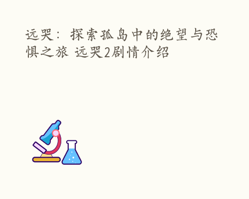 远哭：探索孤岛中的绝望与恐惧之旅 远哭2剧情介绍