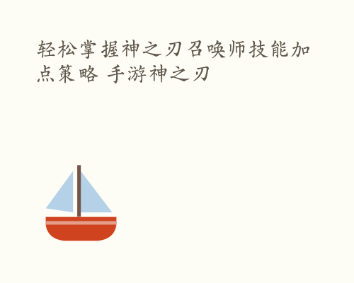 轻松掌握神之刃召唤师技能加点策略 手游神之刃