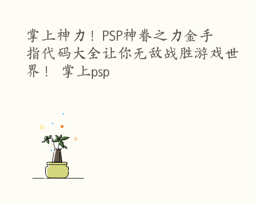 掌上神力！PSP神眷之力金手指代码大全让你无敌战胜游戏世界！ 掌上psp