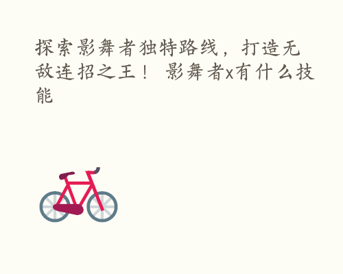 探索影舞者独特路线，打造无敌连招之王！ 影舞者x有什么技能