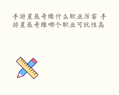 手游星辰奇缘什么职业厉害 手游星辰奇缘哪个职业可玩性高