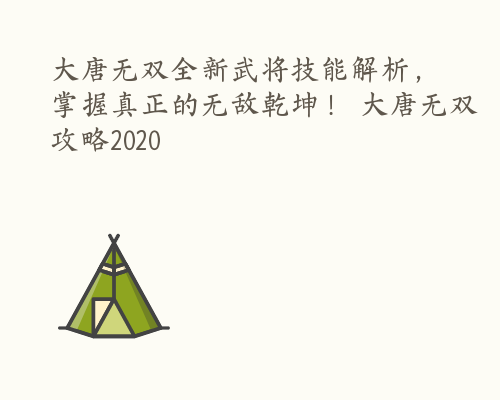 大唐无双全新武将技能解析，掌握真正的无敌乾坤！ 大唐无双攻略2020