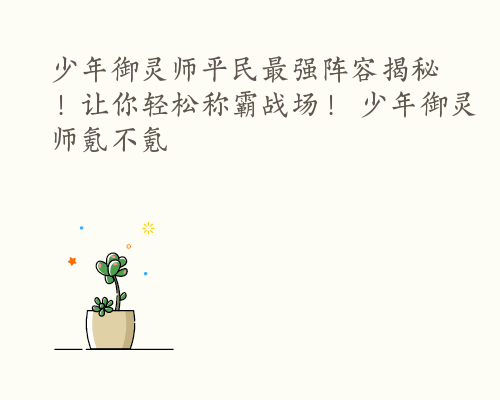 少年御灵师平民最强阵容揭秘！让你轻松称霸战场！ 少年御灵师氪不氪