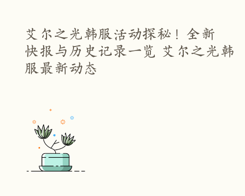 艾尔之光韩服活动探秘！全新快报与历史记录一览 艾尔之光韩服最新动态