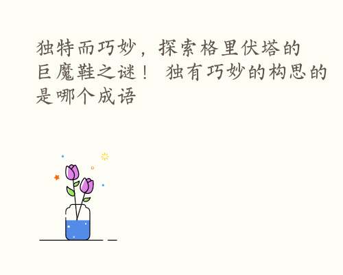 独特而巧妙，探索格里伏塔的巨魔鞋之谜！ 独有巧妙的构思的是哪个成语