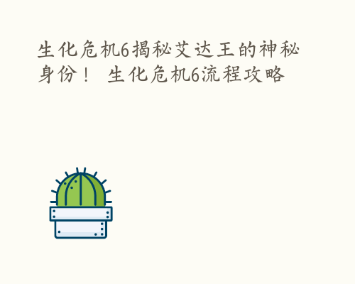 生化危机6揭秘艾达王的神秘身份！ 生化危机6流程攻略