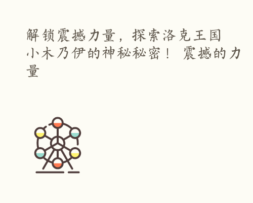 解锁震撼力量，探索洛克王国小木乃伊的神秘秘密！ 震撼的力量