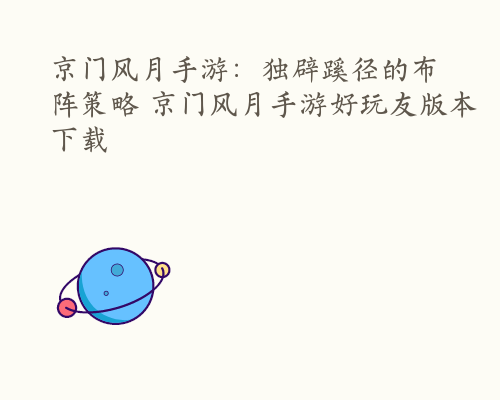 京门风月手游：独辟蹊径的布阵策略 京门风月手游好玩友版本下载