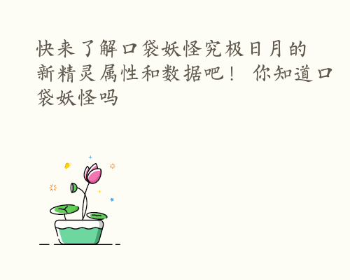 快来了解口袋妖怪究极日月的新精灵属性和数据吧！ 你知道口袋妖怪吗