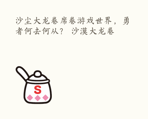沙尘大龙卷席卷游戏世界，勇者何去何从？ 沙漠大龙卷