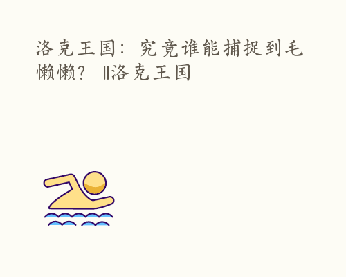 洛克王国：究竟谁能捕捉到毛懒懒？ ll洛克王国