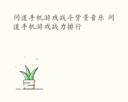 问道手机游戏战斗背景音乐 问道手机游戏战力排行