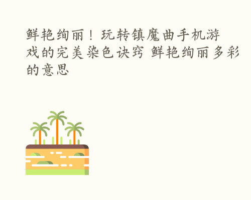 鲜艳绚丽！玩转镇魔曲手机游戏的完美染色诀窍 鲜艳绚丽多彩的意思