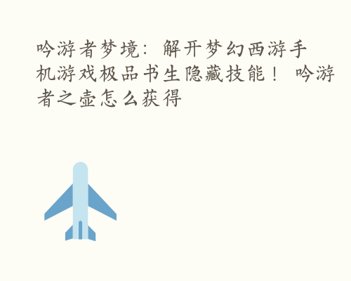 吟游者梦境：解开梦幻西游手机游戏极品书生隐藏技能！ 吟游者之壶怎么获得