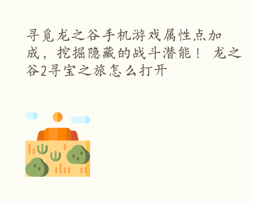 寻觅龙之谷手机游戏属性点加成，挖掘隐藏的战斗潜能！ 龙之谷2寻宝之旅怎么打开