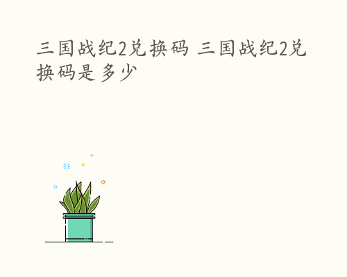 三国战纪2兑换码 三国战纪2兑换码是多少