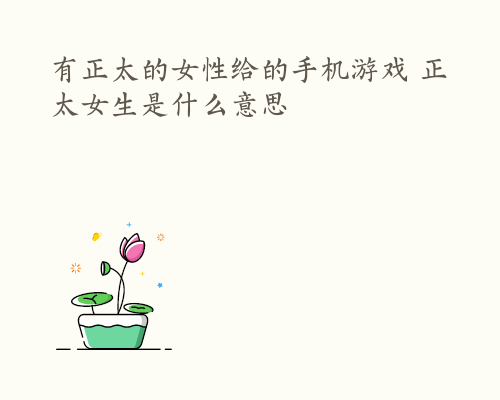 有正太的女性给的手机游戏 正太女生是什么意思