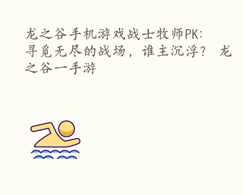 龙之谷手机游戏战士牧师PK：寻觅无尽的战场，谁主沉浮？ 龙之谷一手游