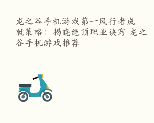 龙之谷手机游戏第一风行者成就策略：揭晓绝顶职业诀窍 龙之谷手机游戏推荐