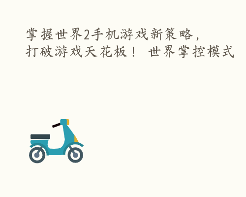 掌握世界2手机游戏新策略，打破游戏天花板！ 世界掌控模式