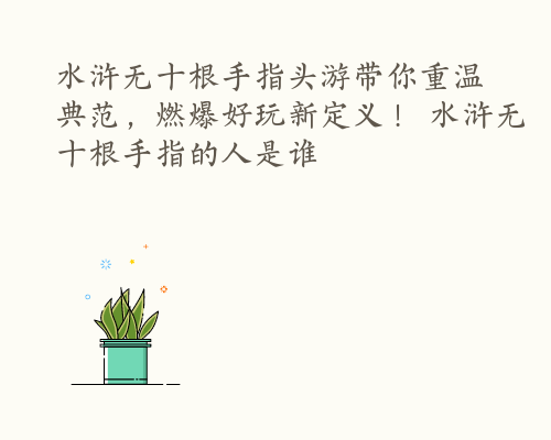 水浒无十根手指头游带你重温典范，燃爆好玩新定义！ 水浒无十根手指的人是谁
