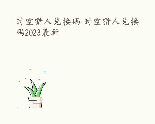 时空猎人兑换码 时空猎人兑换码2023最新