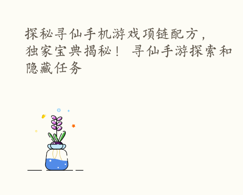 探秘寻仙手机游戏项链配方，独家宝典揭秘！ 寻仙手游探索和隐藏任务