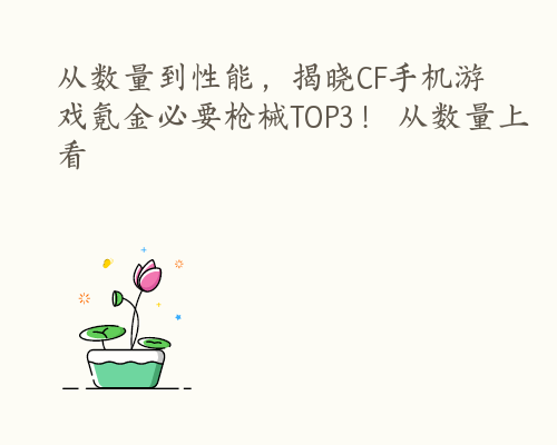 从数量到性能，揭晓CF手机游戏氪金必要枪械TOP3！ 从数量上看