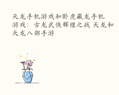 天龙手机游戏和卧虎藏龙手机游戏：古龙武侠辉煌之战 天龙和天龙八部手游