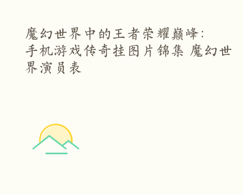 魔幻世界中的王者荣耀巅峰：手机游戏传奇挂图片锦集 魔幻世界演员表