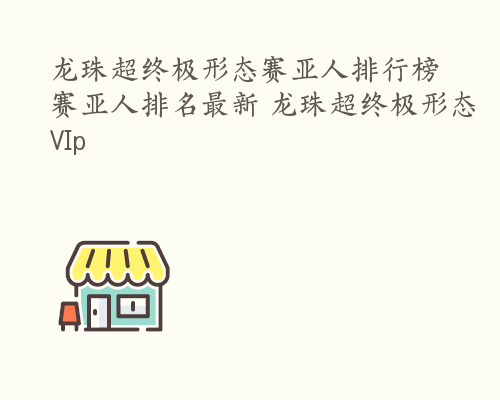 龙珠超终极形态赛亚人排行榜 赛亚人排名最新 龙珠超终极形态VIp