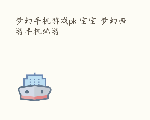 梦幻手机游戏pk 宝宝 梦幻西游手机端游