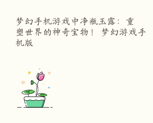 梦幻手机游戏中净瓶玉露：重塑世界的神奇宝物！ 梦幻游戏手机版